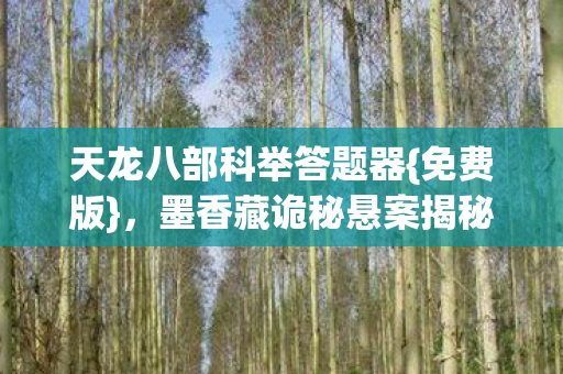 天龙八部科举答题器{免费版},墨香藏诡秘悬案揭秘 天龙八部科举答题器{免费版},墨香藏诡秘悬案揭秘