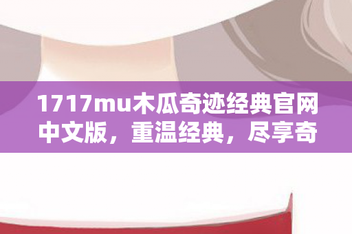 1717mu木瓜奇迹经典官网中文版图片