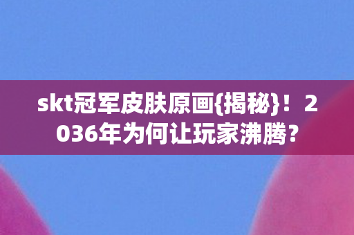 skt冠军皮肤原画{揭秘}！2036年为何让玩家沸腾？