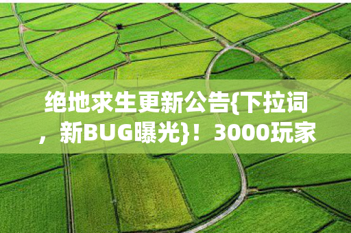 绝地求生更新公告{下拉词,新BUG曝光}!3000玩家集体绷不住 绝地求生更新公告{下拉词,新BUG曝光}!3000玩家集体绷不住