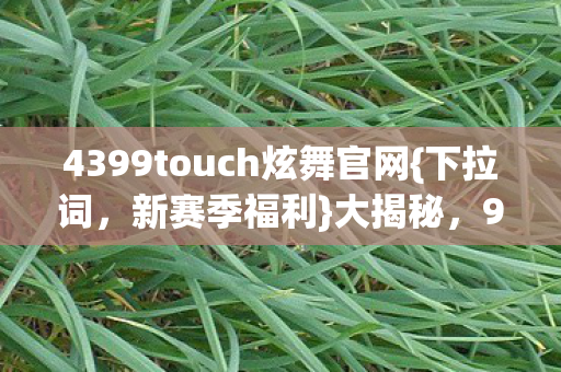 4399touch炫舞官网{下拉词，新赛季福利}大揭秘，99%玩家不知