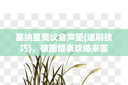 塞纳里奥议会声望{速刷技巧},破圈爆表攻略来袭 塞纳里奥议会声望{速刷技巧},破圈爆表攻略来袭