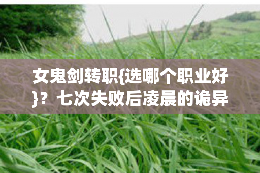 女鬼剑转职{选哪个职业好}？七次失败后凌晨的诡异发现