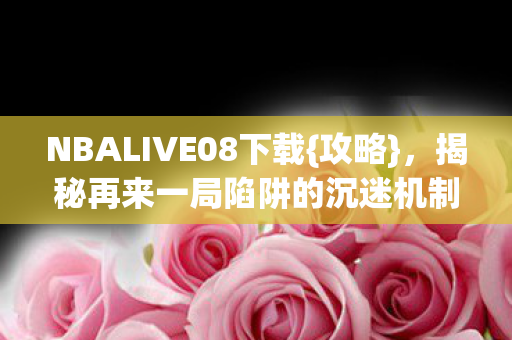 NBALIVE08下载{攻略}，揭秘再来一局陷阱的沉迷机制