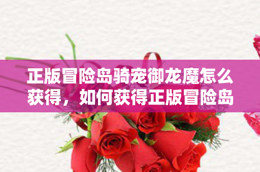 正版冒险岛骑宠御龙魔怎么获得,如何获得正版冒险岛骑宠御龙魔? 正版冒险岛骑宠御龙魔怎么获得,如何获得正版冒险岛骑宠御龙魔?