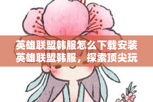 英雄联盟韩服怎么下载安装英雄联盟韩服图片