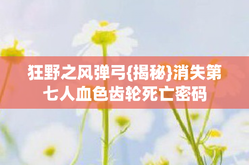 消失第七人血色齿轮死亡密码图片