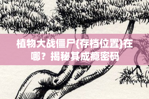 植物大战僵尸{存档位置}在哪？揭秘其成瘾密码