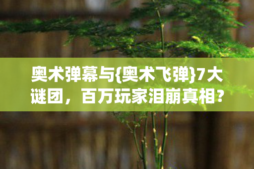 奥术弹幕与{奥术飞弹}7大谜团，百万玩家泪崩真相？