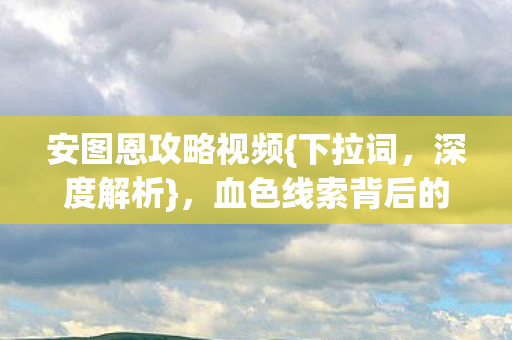 安图恩攻略视频{下拉词，深度解析}，血色线索背后的玩家选择真相