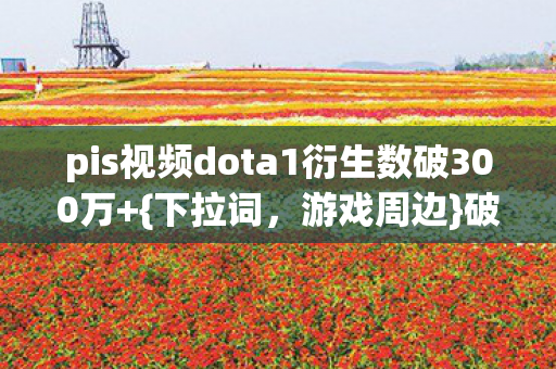 pis视频dota1衍生数破300万图片