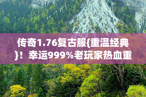 传奇1.76复古服{重温经典}!幸运999%老玩家热血重燃 传奇1.76复古服{重温经典}!幸运999%老玩家热血重燃