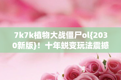 7k7k植物大战僵尸ol{2030新版}！十年蜕变玩法震撼