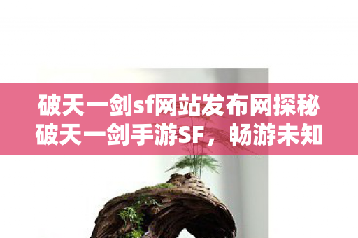 破天一剑sf网站发布网探秘破天一剑手游SF，畅游未知世界的奇幻之旅，探秘破天一剑手游SF，畅游未知世界的奇幻之旅
