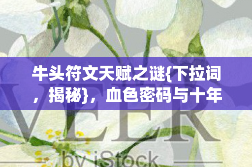 牛头符文天赋之谜{下拉词，揭秘}，血色密码与十年悬案诅咒