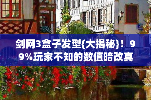 剑网3盒子发型{大揭秘}!99%玩家不知的数值暗改真相 剑网3盒子发型{大揭秘}!99%玩家不知的数值暗改真相