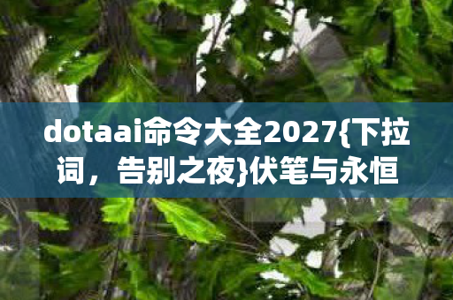 dotaai命令大全2027{下拉词,告别之夜}伏笔与永恒回忆 dotaai命令大全2027{下拉词,告别之夜}伏笔与永恒回忆