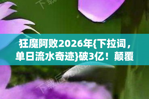 狂魔阿败2026年{下拉词,单日流水奇迹}破3亿!颠覆游戏业 狂魔阿败2026年{下拉词,单日流水奇迹}破3亿!颠覆游戏业