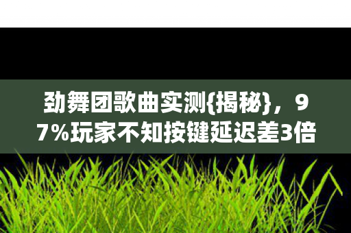 劲舞团歌曲实测{揭秘}，97%玩家不知按键延迟差3倍！
