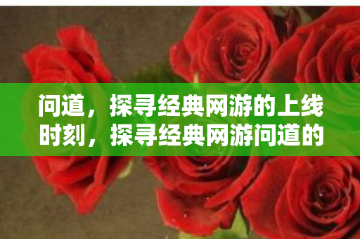 问道,探寻经典网游的上线时刻,探寻经典网游问道的上线时刻 问道,探寻经典网游的上线时刻,探寻经典网游问道的上线时刻