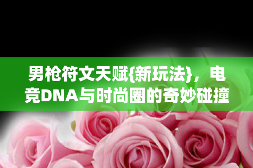 电竞DNA与时尚圈的奇妙碰撞图片