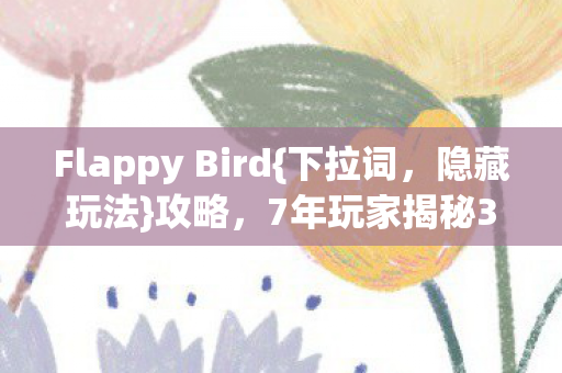 Flappy Bird{下拉词，隐藏玩法}攻略，7年玩家揭秘3大模式