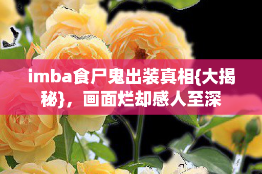 imba食尸鬼出装真相{大揭秘}，画面烂却感人至深