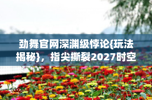 劲舞官网深渊级悖论{玩法揭秘},指尖撕裂2027时空 劲舞官网深渊级悖论{玩法揭秘},指尖撕裂2027时空