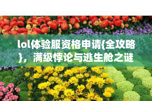 lol体验服资格申请{全攻略},满级悖论与逃生舱之谜 lol体验服资格申请{全攻略},满级悖论与逃生舱之谜