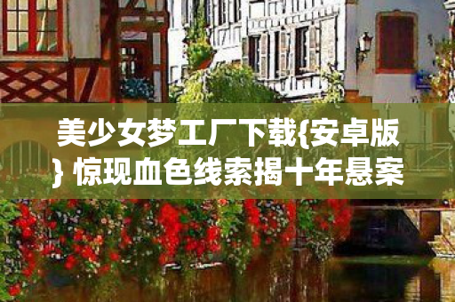 美少女梦工厂下载{安卓版} 惊现血色线索揭十年悬案 美少女梦工厂下载{安卓版} 惊现血色线索揭十年悬案
