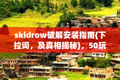skidrow破解安装指南{下拉词，及真相揭秘}，50玩家亲述