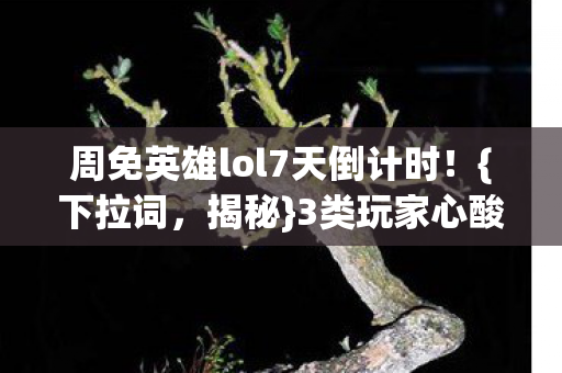 周免英雄lol7天倒计时!{下拉词,揭秘}3类玩家心酸史 周免英雄lol7天倒计时!{下拉词,揭秘}3类玩家心酸史