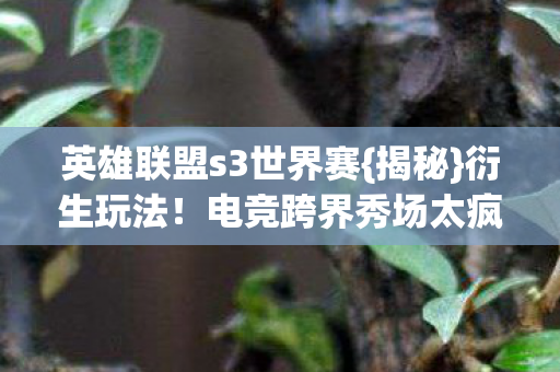 英雄联盟s3世界赛{揭秘}衍生玩法!电竞跨界秀场太疯魔 英雄联盟s3世界赛{揭秘}衍生玩法!电竞跨界秀场太疯魔