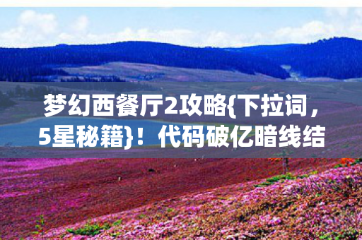 梦幻西餐厅2攻略{下拉词,5星秘籍}!代码破亿暗线结局惊爆 梦幻西餐厅2攻略{下拉词,5星秘籍}!代码破亿暗线结局惊爆