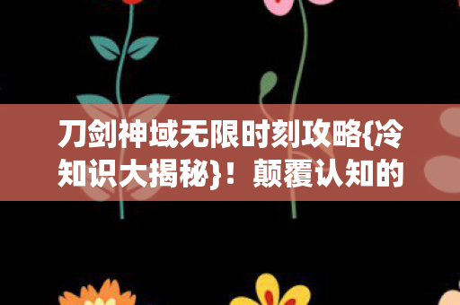刀剑神域无限时刻攻略{冷知识大揭秘}！颠覆认知的隐藏点