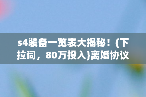 s4装备一览表大揭秘!{下拉词,80万投入}离婚协议有隐情 s4装备一览表大揭秘!{下拉词,80万投入}离婚协议有隐情