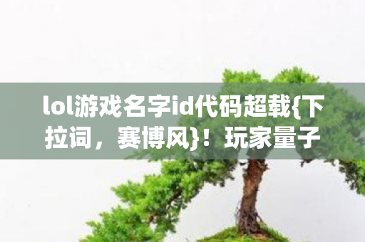lol游戏名字id代码超载{下拉词,赛博风}!玩家量子意识觉醒 lol游戏名字id代码超载{下拉词,赛博风}!玩家量子意识觉醒