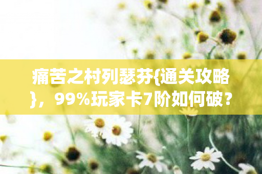 痛苦之村列瑟芬{通关攻略},99%玩家卡7阶如何破? 痛苦之村列瑟芬{通关攻略},99%玩家卡7阶如何破?