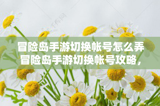 冒险岛手游切换帐号怎么弄冒险岛手游切换帐号攻略,冒险岛手游切换帐号攻略 冒险岛手游切换帐号怎么弄冒险岛手游切换帐号攻略,冒险岛手游切换帐号攻略