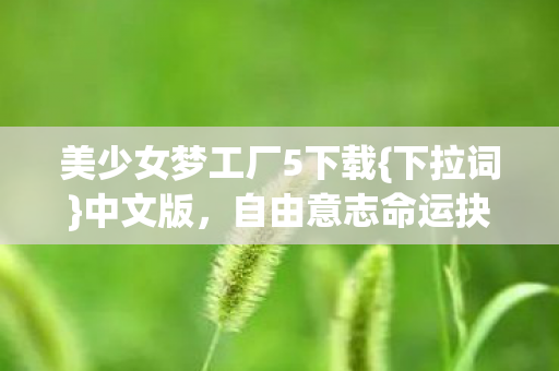 美少女梦工厂5下载{下拉词}中文版,自由意志命运抉择震颤灵魂 美少女梦工厂5下载{下拉词}中文版,自由意志命运抉择震颤灵魂