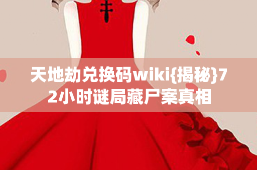 天地劫兑换码wiki{揭秘}72小时谜局藏尸案真相 天地劫兑换码wiki{揭秘}72小时谜局藏尸案真相
