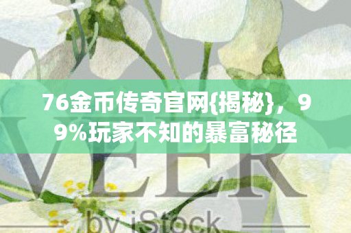 76金币传奇官网{揭秘},99%玩家不知的暴富秘径 76金币传奇官网{揭秘},99%玩家不知的暴富秘径