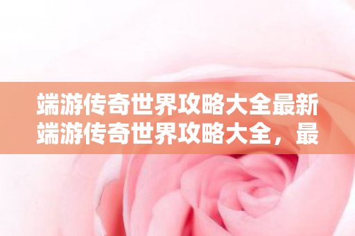 端游传奇世界攻略大全最新端游传奇世界攻略大全图片