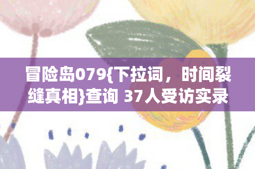 冒险岛079{下拉词，时间裂缝真相}查询 37人受访实录曝光