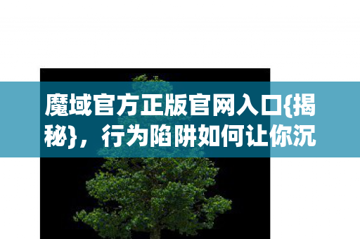 魔域官方正版官网入口{揭秘}，行为陷阱如何让你沉迷？