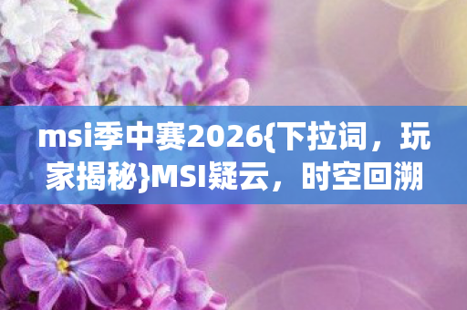 msi季中赛2026{下拉词，玩家揭秘}MSI疑云，时空回溯真相揭秘