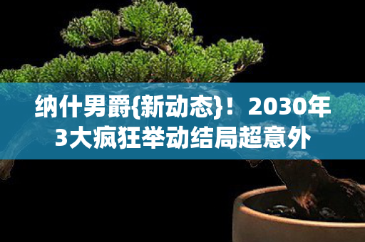 纳什男爵{新动态}!2030年3大疯狂举动结局超意外 纳什男爵{新动态}!2030年3大疯狂举动结局超意外