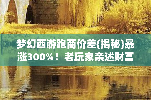 梦幻西游跑商价差{揭秘}暴涨300%!老玩家亲述财富密码 梦幻西游跑商价差{揭秘}暴涨300%!老玩家亲述财富密码
