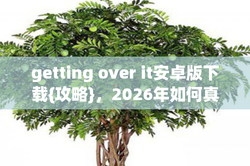 getting over it安卓版下载{攻略},2026年如何真正跨越挫败 getting over it安卓版下载{攻略},2026年如何真正跨越挫败