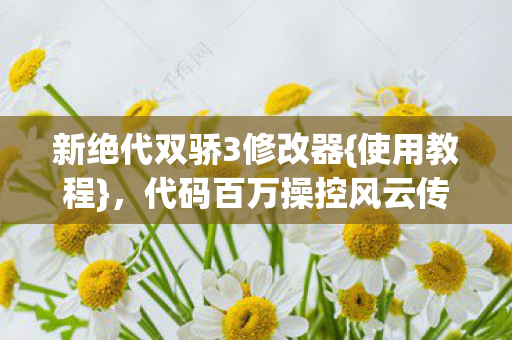 新绝代双骄3修改器{使用教程},代码百万操控风云传奇 新绝代双骄3修改器{使用教程},代码百万操控风云传奇